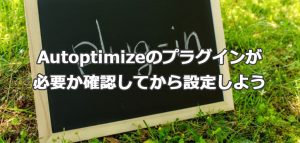 Autoptimizeのプラグインが必要か確認してから設定しよう