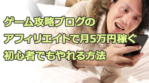ゲーム攻略ブログのアフィリエイトで月5万円稼ぐ初心者でもやれる方法