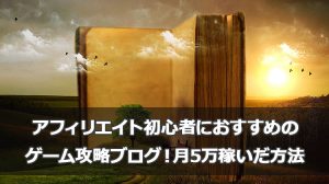 アフィリエイト初心者におすすめのゲーム攻略ブログ！月5万稼いだ方法