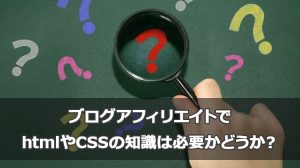 ブログアフィリエイトでhtmlやCSSの知識は必要かどうか？