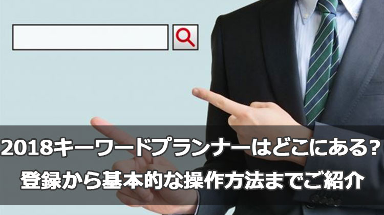 2018キーワードプランナーはどこにある?登録から基本的な操作方法までご紹介