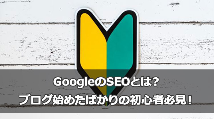 GoogleのSEOとは？ブログアフィリエイトで始めたばかりの初心者必見！