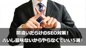 間違いだらけのSEO対策!古いし意味ないからやらなくていい5選!
