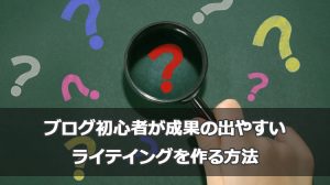 ブログ初心者が成果の出やすいライテイングを作る方法