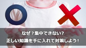 なぜ集中できない？ 正しい知識を手に入れて対策しよう！
