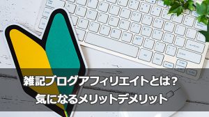 雑記ブログアフィリエイトとは？気になるメリットデメリットの他に収益も紹介