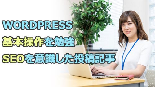 Wordpress基本操作を勉強|初心者がSEOを意識した投稿記事の作成する方法