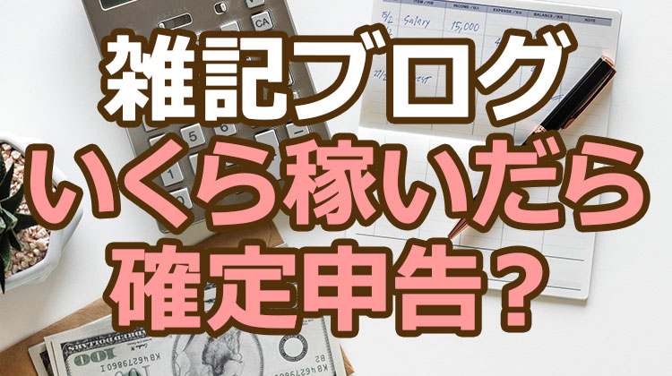 雑記ブログでいくら稼いだら確定申告の必要か教えます！