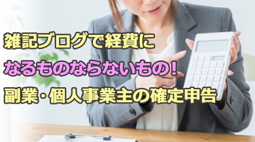 雑記ブログで経費になるものならないもの！副業・個人事業主の確定申告で使える！