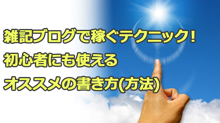 雑記ブログで稼ぐテクニック！初心者にも使えるオススメの書き方(方法)