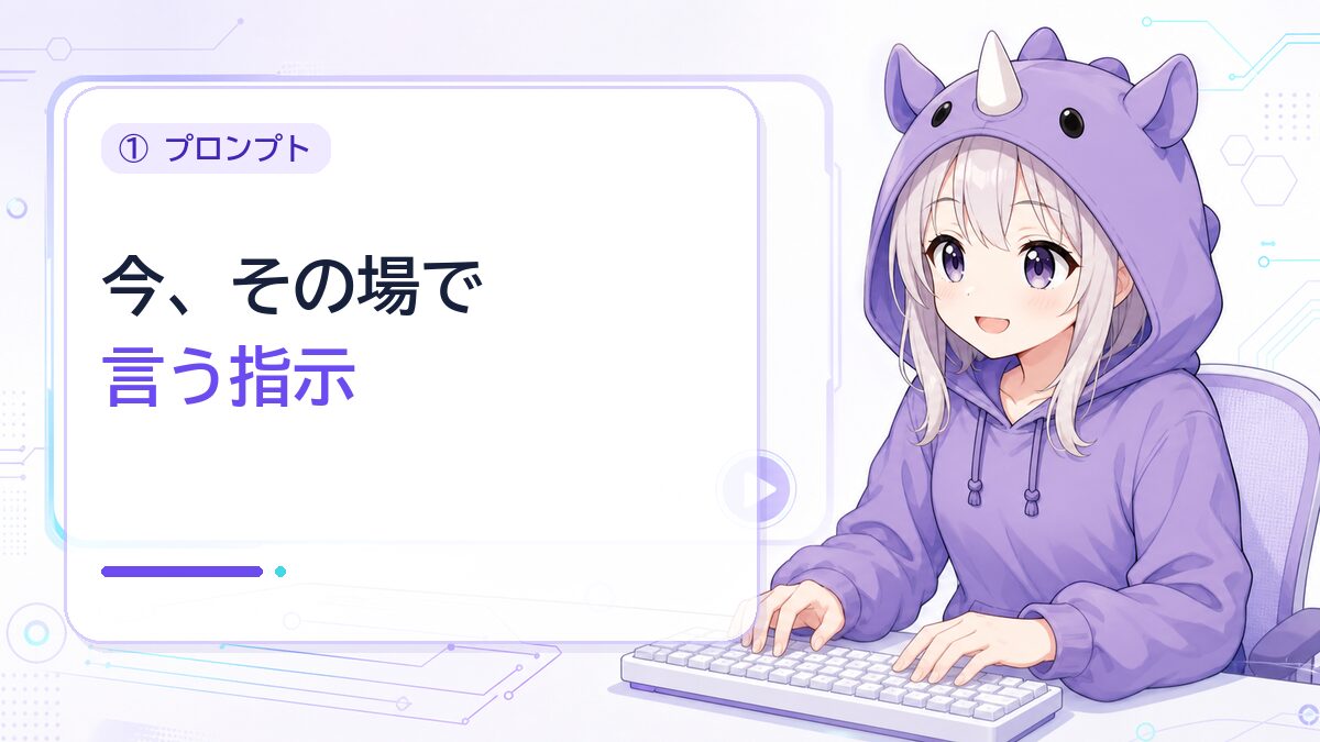 ①プロンプト＝「今、その場で言う指示」